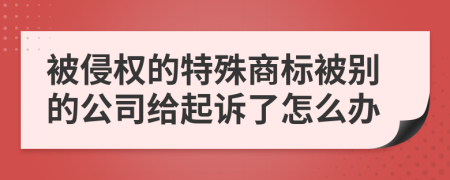 被侵权的特殊商标被别的公司给起诉了怎么办