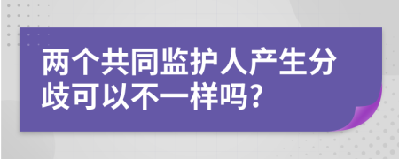 两个共同监护人产生分歧可以不一样吗?