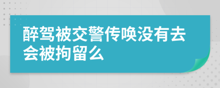 醉驾被交警传唤没有去会被拘留么