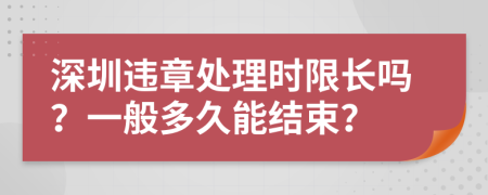 深圳违章处理时限长吗？一般多久能结束？