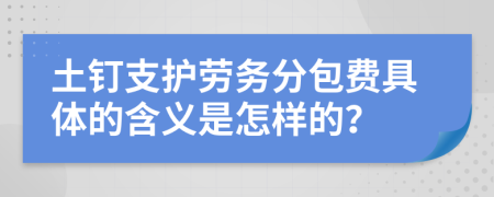 土钉支护劳务分包费具体的含义是怎样的？