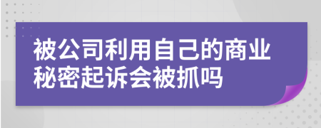 被公司利用自己的商业秘密起诉会被抓吗