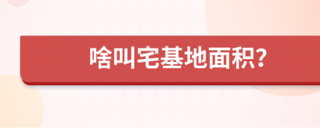 啥叫宅基地面积？