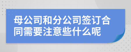 母公司和分公司签订合同需要注意些什么呢