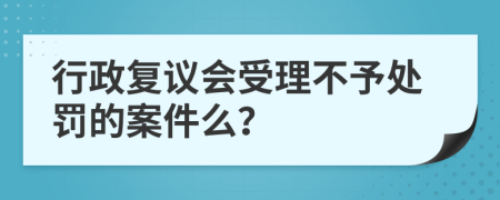 行政复议会受理不予处罚的案件么？