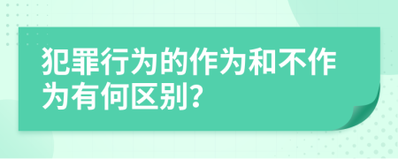 犯罪行为的作为和不作为有何区别？