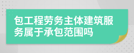 包工程劳务主体建筑服务属于承包范围吗