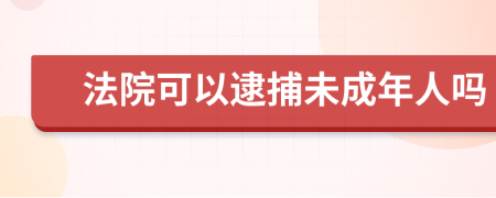 法院可以逮捕未成年人吗