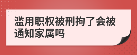 滥用职权被刑拘了会被通知家属吗