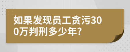 如果发现员工贪污300万判刑多少年?