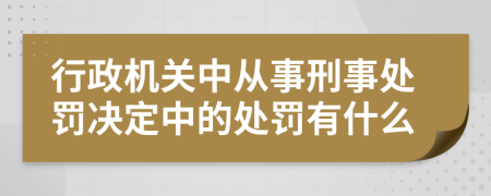 行政机关中从事刑事处罚决定中的处罚有什么