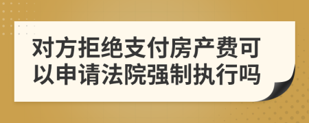 对方拒绝支付房产费可以申请法院强制执行吗