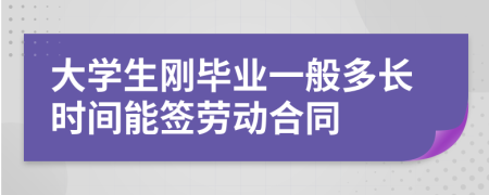 大学生刚毕业一般多长时间能签劳动合同