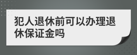 犯人退休前可以办理退休保证金吗