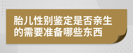 胎儿性别鉴定是否亲生的需要准备哪些东西