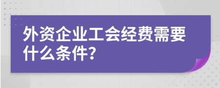 外资企业工会经费需要什么条件？