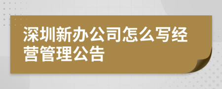 深圳新办公司怎么写经营管理公告