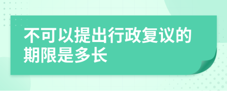 不可以提出行政复议的期限是多长