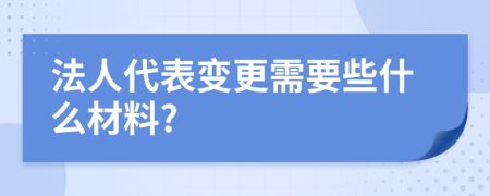 法人代表变更需要些什么材料?