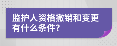 监护人资格撤销和变更有什么条件？