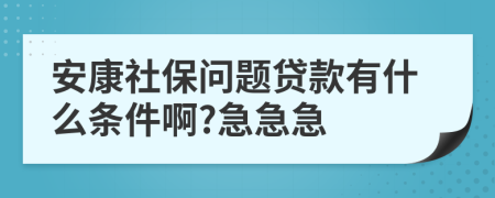 安康社保问题贷款有什么条件啊?急急急