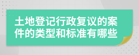 土地登记行政复议的案件的类型和标准有哪些