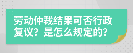 劳动仲裁结果可否行政复议？是怎么规定的？