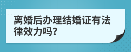 离婚后办理结婚证有法律效力吗？