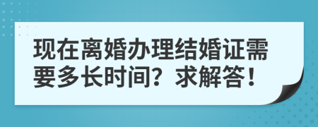 现在离婚办理结婚证需要多长时间？求解答！