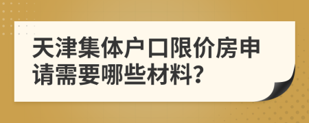 天津集体户口限价房申请需要哪些材料？