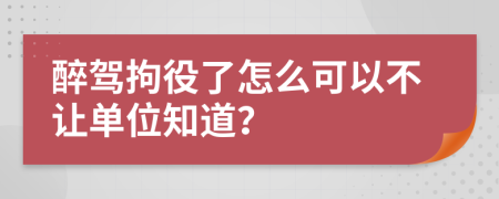 醉驾拘役了怎么可以不让单位知道？