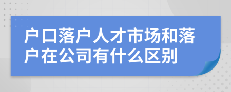 户口落户人才市场和落户在公司有什么区别