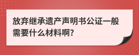 放弃继承遗产声明书公证一般需要什么材料啊?