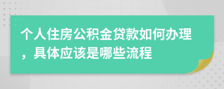 个人住房公积金贷款如何办理，具体应该是哪些流程