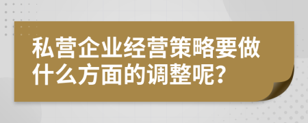 私营企业经营策略要做什么方面的调整呢？