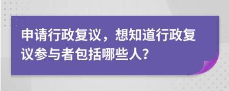 申请行政复议，想知道行政复议参与者包括哪些人？