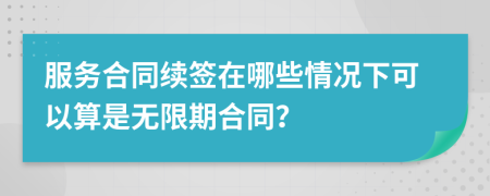 服务合同续签在哪些情况下可以算是无限期合同？