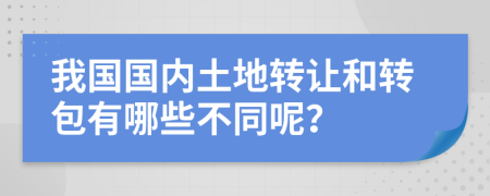 我国国内土地转让和转包有哪些不同呢？