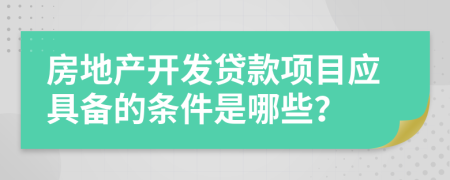 房地产开发贷款项目应具备的条件是哪些？