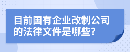 目前国有企业改制公司的法律文件是哪些？