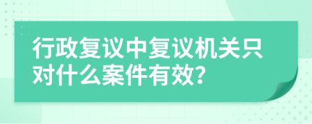 行政复议中复议机关只对什么案件有效？