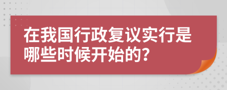 在我国行政复议实行是哪些时候开始的？
