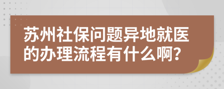 苏州社保问题异地就医的办理流程有什么啊？