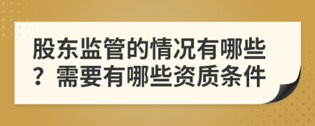 股东监管的情况有哪些？需要有哪些资质条件