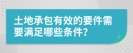 土地承包有效的要件需要满足哪些条件？