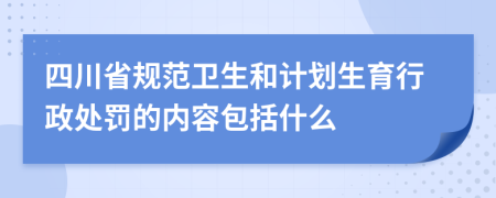 四川省规范卫生和计划生育行政处罚的内容包括什么