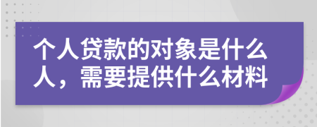 个人贷款的对象是什么人，需要提供什么材料