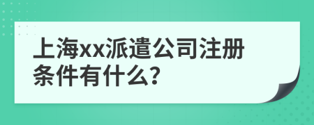 上海xx派遣公司注册条件有什么？