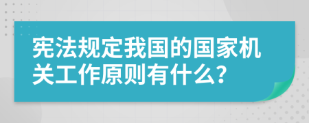宪法规定我国的国家机关工作原则有什么？