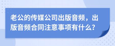 老公的传媒公司出版音频，出版音频合同注意事项有什么？